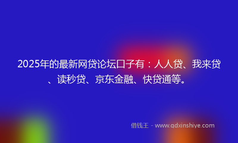 2025年的最新网贷论坛口子有：人人贷、我来贷、读秒贷、京东金融、快贷通等。