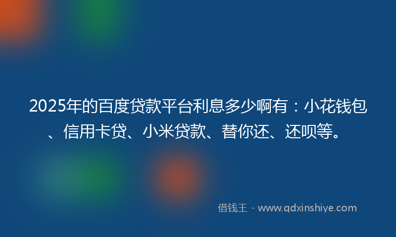 2025年的百度贷款平台利息多少啊有：小花钱包、信用卡贷、小米贷款、替你还、还呗等。