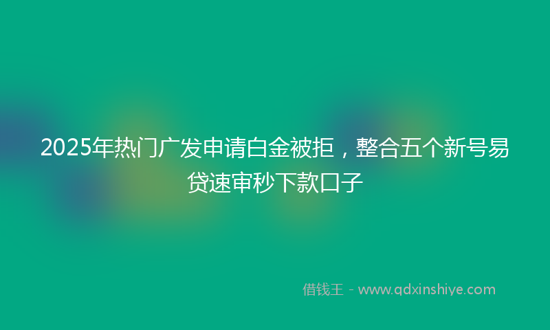 2025年热门广发申请白金被拒，整合五个新号易贷速审秒下款口子