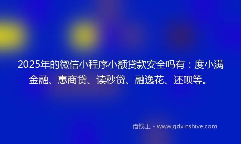 2025年的微信小程序小额贷款安全吗有：度小满金融、惠商贷、读秒贷、融逸花、还呗等。