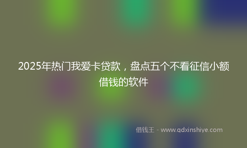 2025年热门我爱卡贷款，盘点五个不看征信小额借钱的软件
