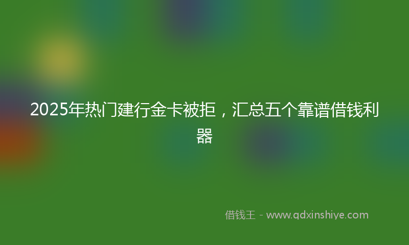 2025年热门建行金卡被拒，汇总五个靠谱借钱利器