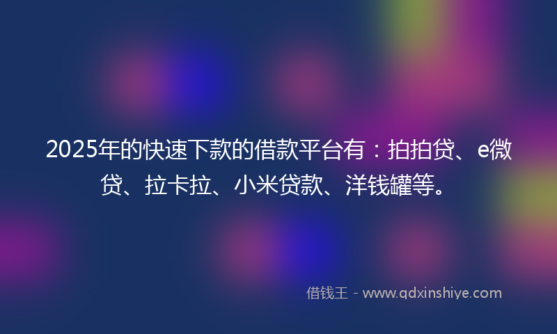 2025年的快速下款的借款平台有:拍拍贷、e微贷、拉卡拉、小米贷款、洋钱罐等。