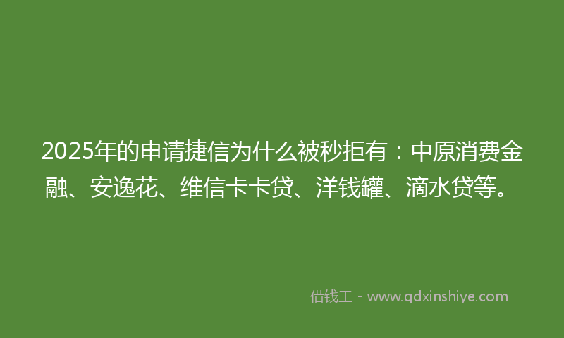 2025年的申请捷信为什么被秒拒有：中原消费金融、安逸花、维信卡卡贷、洋钱罐、滴水贷等。