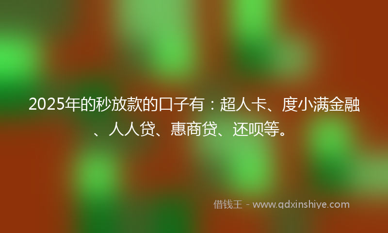 2025年的秒放款的口子有：超人卡、度小满金融、人人贷、惠商贷、还呗等。