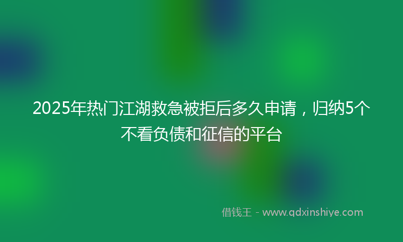 2025年热门江湖救急被拒后多久申请，归纳5个不看负债和征信的平台
