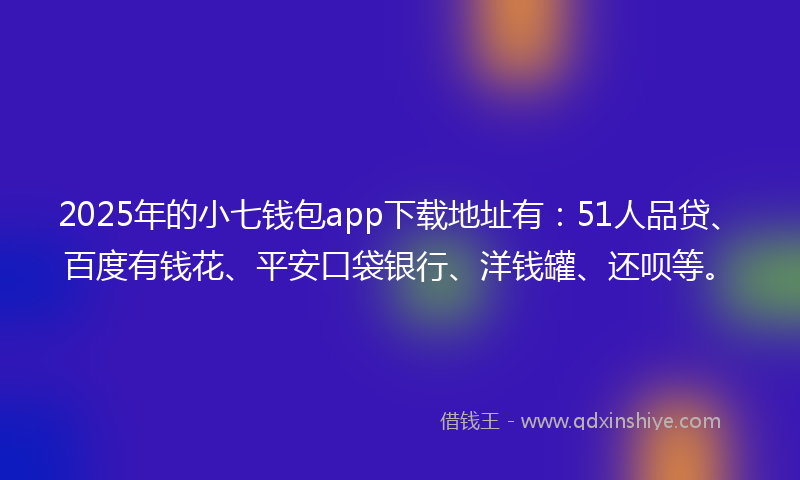 2025年的小七钱包app下载地址有：51人品贷、百度有钱花、平安口袋银行、洋钱罐、还呗等。
