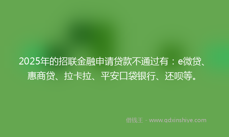 2025年的招联金融申请贷款不通过有：e微贷、惠商贷、拉卡拉、平安口袋银行、还呗等。