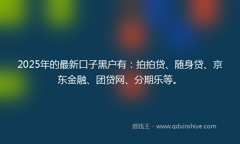 2025年的最新口子黑户有：拍拍贷、随身贷、京东金融、团贷网、分期乐等。