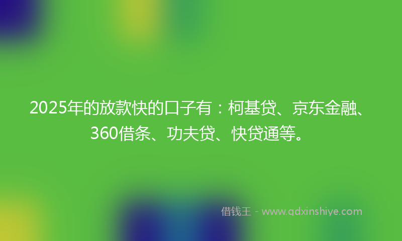 2025年的放款快的口子有：柯基贷、京东金融、360借条、功夫贷、快贷通等。