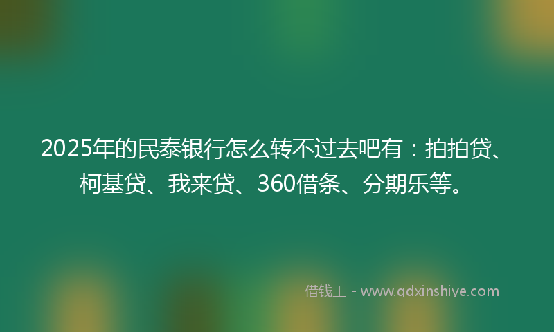2025年的民泰银行怎么转不过去吧有：拍拍贷、柯基贷、我来贷、360借条、分期乐等。