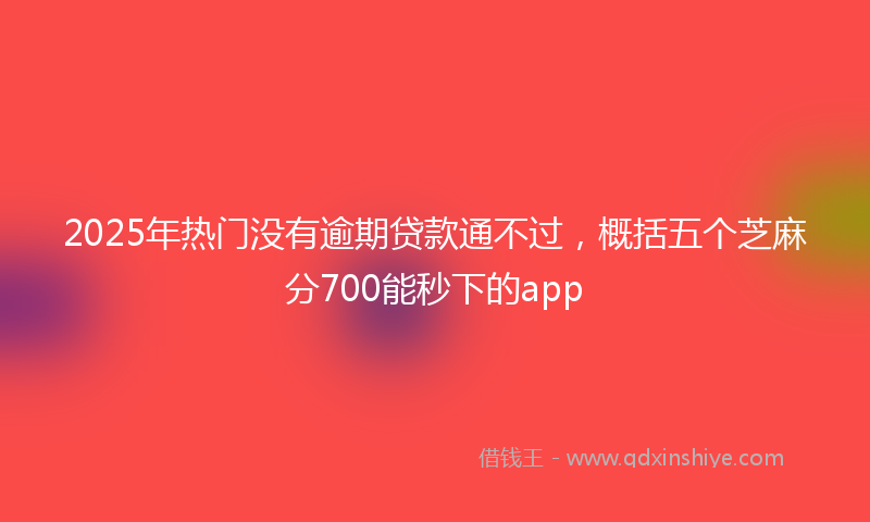 2025年热门没有逾期贷款通不过，概括五个芝麻分700能秒下的app
