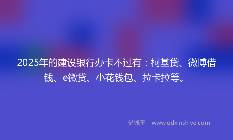 2025年的建设银行办卡不过有：柯基贷、微博借钱、e微贷、小花钱包、拉卡拉等。