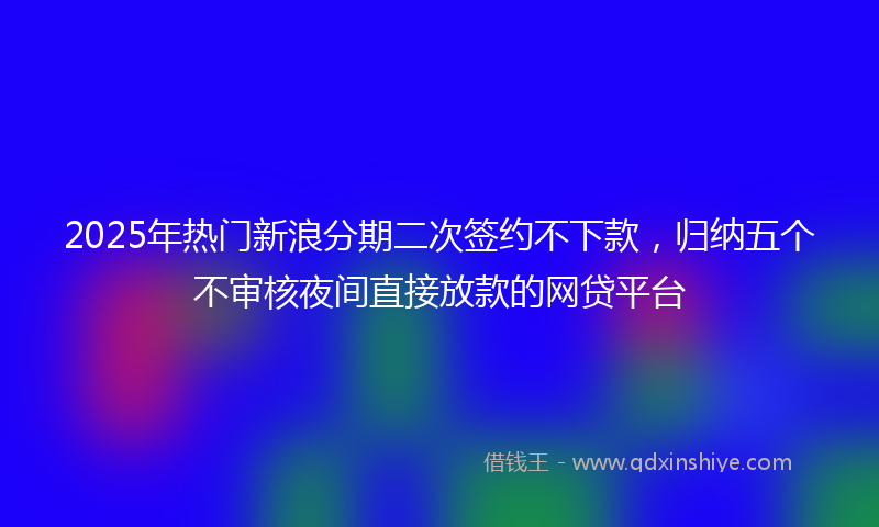 2025年热门新浪分期二次签约不下款，归纳五个不审核夜间直接放款的网贷平台