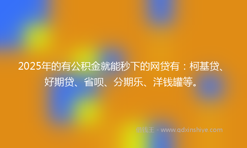 2025年的有公积金就能秒下的网贷有：柯基贷、好期贷、省呗、分期乐、洋钱罐等。