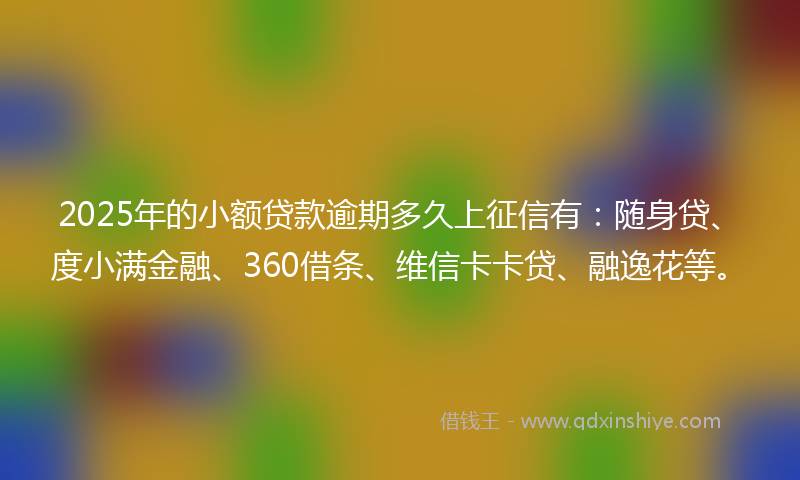 2025年的小额贷款逾期多久上征信有：随身贷、度小满金融、360借条、维信卡卡贷、融逸花等。