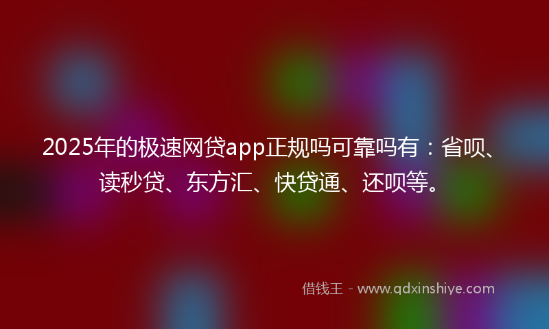 2025年的极速网贷app正规吗可靠吗有：省呗、读秒贷、东方汇、快贷通、还呗等。