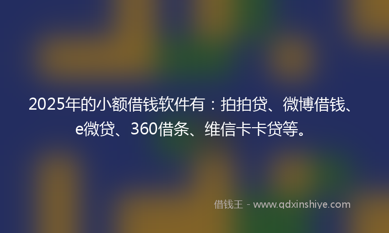 2025年的小额借钱软件有：拍拍贷、微博借钱、e微贷、360借条、维信卡卡贷等。