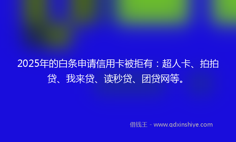 2025年的白条申请信用卡被拒有：超人卡、拍拍贷、我来贷、读秒贷、团贷网等。