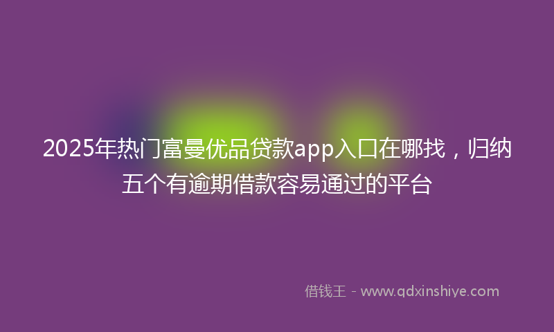 2025年热门富曼优品贷款app入口在哪找，归纳五个有逾期借款容易通过的平台