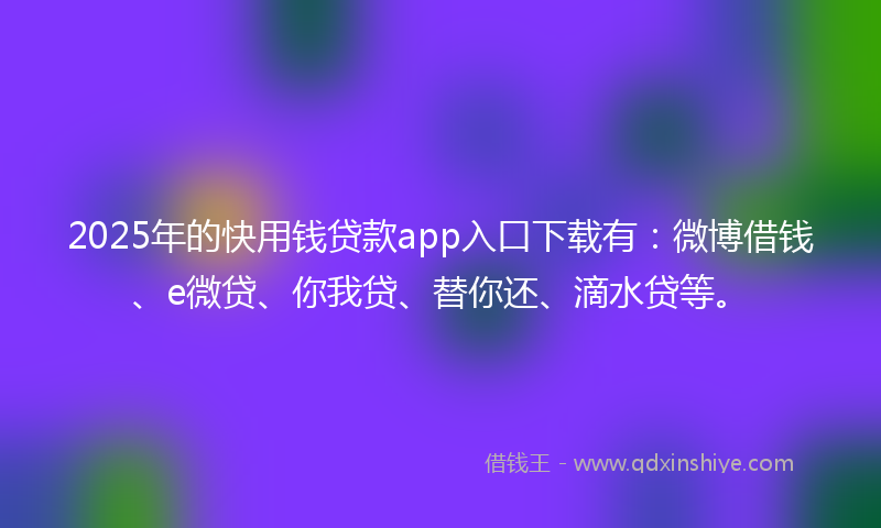 2025年的快用钱贷款app入口下载有：微博借钱、e微贷、你我贷、替你还、滴水贷等。
