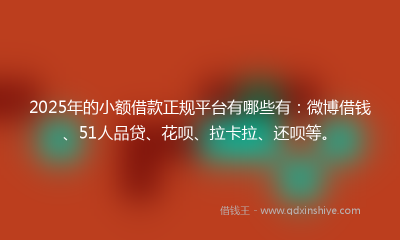 2025年的小额借款正规平台有哪些有：微博借钱、51人品贷、花呗、拉卡拉、还呗等。