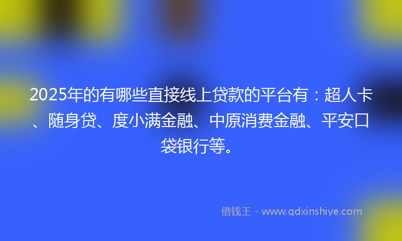 2025年的有哪些直接线上贷款的平台有：超人卡、随身贷、度小满金融、中原消费金融、平安口袋银行等。