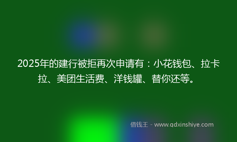 2025年的建行被拒再次申请有：小花钱包、拉卡拉、美团生活费、洋钱罐、替你还等。