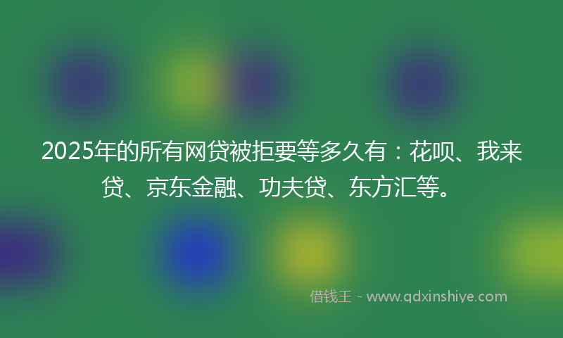 2025年的所有网贷被拒要等多久有：花呗、我来贷、京东金融、功夫贷、东方汇等。