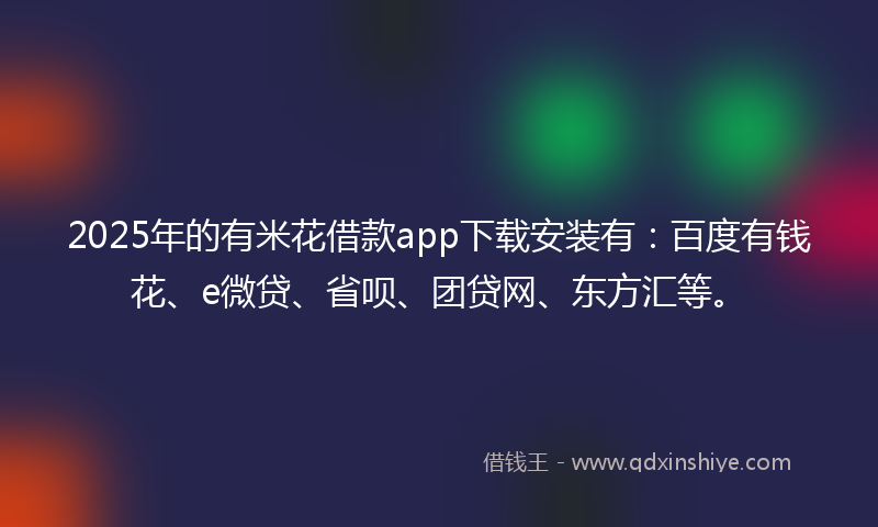 2025年的有米花借款app下载安装有：百度有钱花、e微贷、省呗、团贷网、东方汇等。