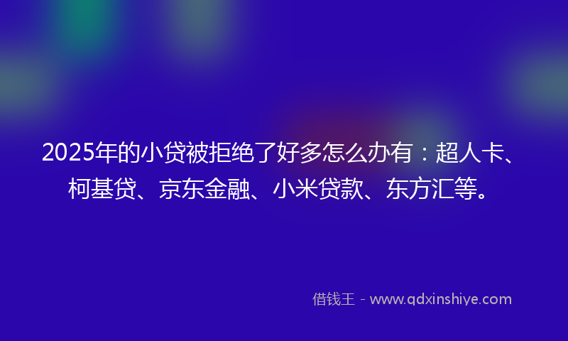 2025年的小贷被拒绝了好多怎么办有:超人卡、柯基贷、京东金融、小米贷款、东方汇等。