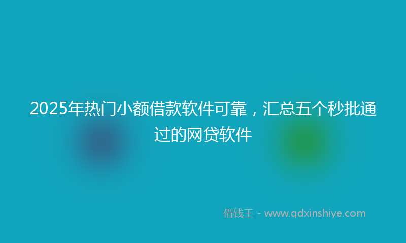 2025年热门小额借款软件可靠，汇总五个秒批通过的网贷软件