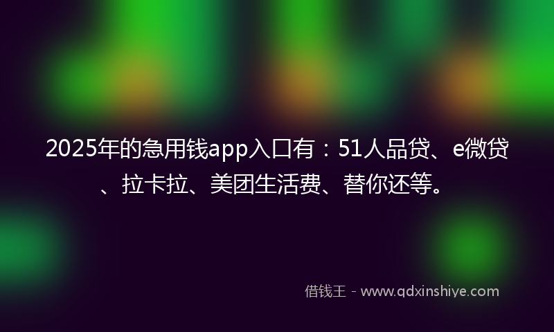 2025年的急用钱app入口有：51人品贷、e微贷、拉卡拉、美团生活费、替你还等。