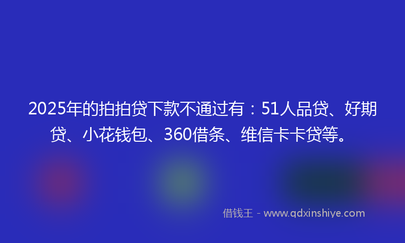 2025年的拍拍贷下款不通过有：51人品贷、好期贷、小花钱包、360借条、维信卡卡贷等。