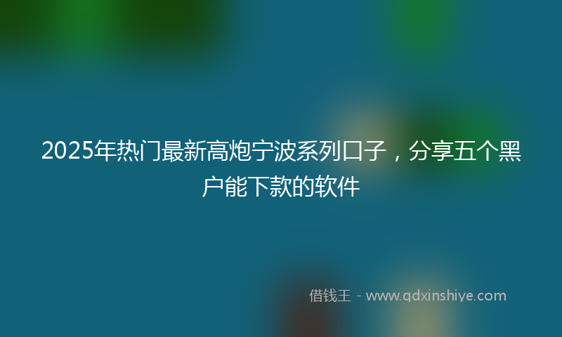 2025年热门最新高炮宁波系列口子，分享五个黑户能下款的软件