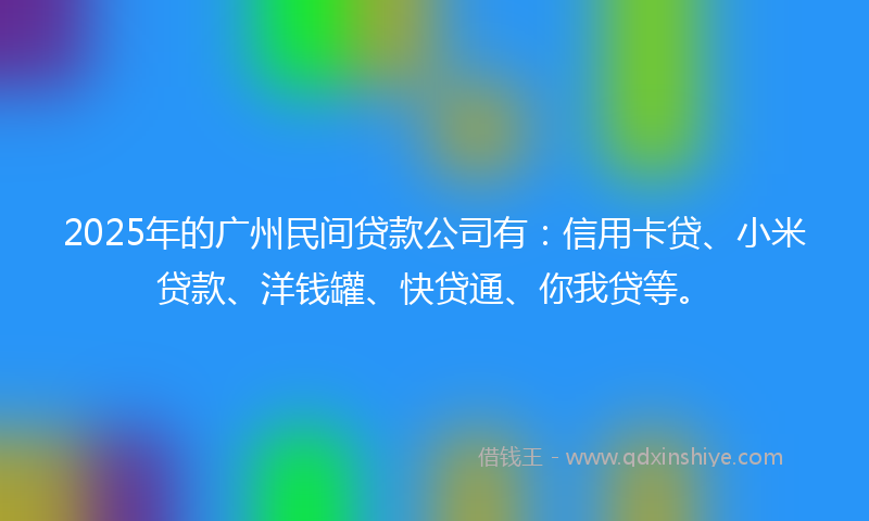 2025年的广州民间贷款公司有：信用卡贷、小米贷款、洋钱罐、快贷通、你我贷等。