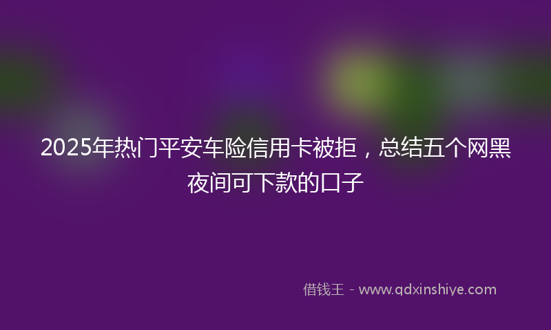 2025年热门平安车险信用卡被拒，总结五个网黑夜间可下款的口子