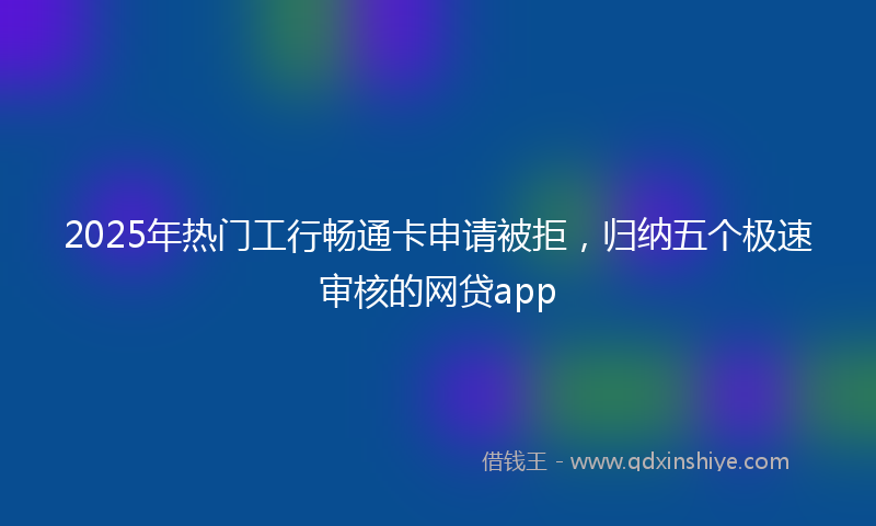 2025年热门工行畅通卡申请被拒，归纳五个极速审核的网贷app