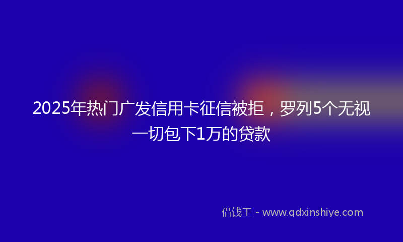 2025年热门广发信用卡征信被拒，罗列5个无视一切包下1万的贷款