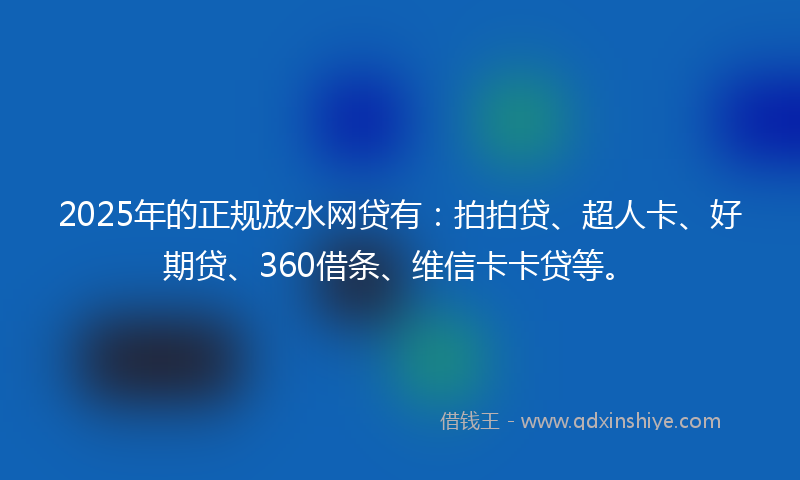 2025年的正规放水网贷有：拍拍贷、超人卡、好期贷、360借条、维信卡卡贷等。