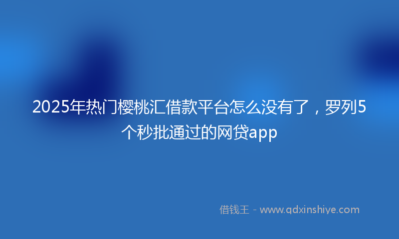 2025年热门樱桃汇借款平台怎么没有了，罗列5个秒批通过的网贷app