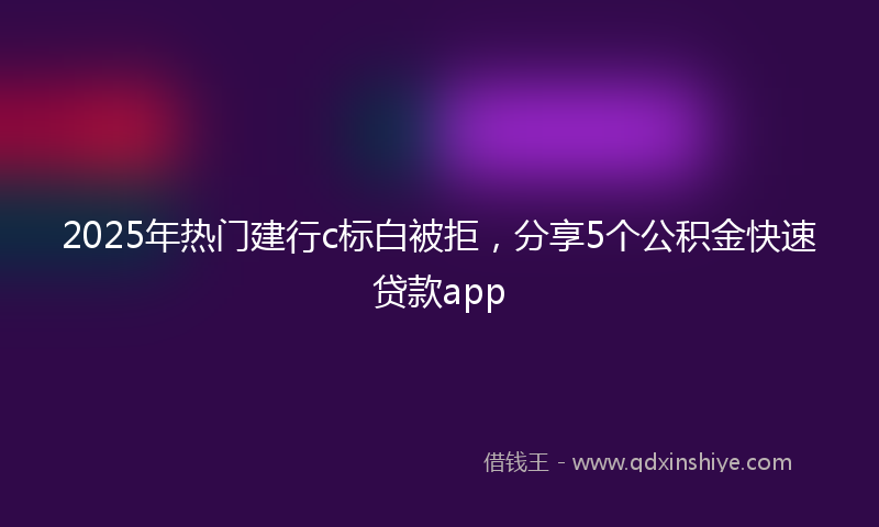 2025年热门建行c标白被拒，分享5个公积金快速贷款app