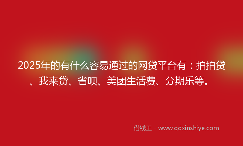 2025年的有什么容易通过的网贷平台有：拍拍贷、我来贷、省呗、美团生活费、分期乐等。