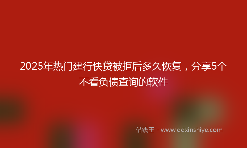 2025年热门建行快贷被拒后多久恢复，分享5个不看负债查询的软件