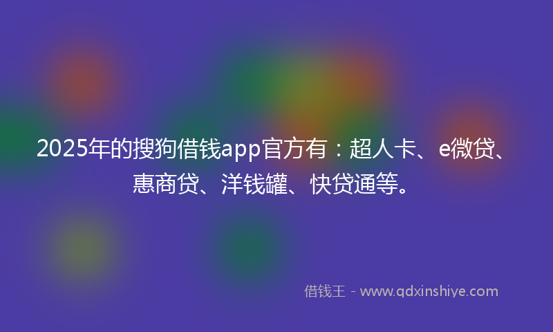 2025年的搜狗借钱app官方有：超人卡、e微贷、惠商贷、洋钱罐、快贷通等。