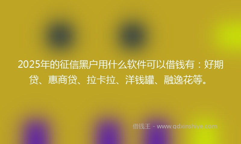 2025年的征信黑户用什么软件可以借钱有：好期贷、惠商贷、拉卡拉、洋钱罐、融逸花等。
