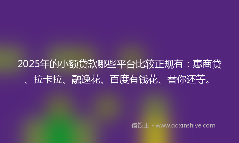 2025年的小额贷款哪些平台比较正规有：惠商贷、拉卡拉、融逸花、百度有钱花、替你还等。