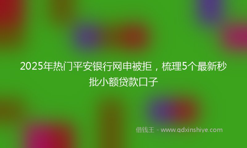 2025年热门平安银行网申被拒，梳理5个最新秒批小额贷款口子
