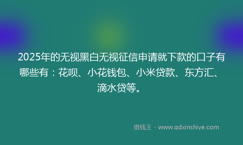 2025年的无视黑白无视征信申请就下款的口子有哪些有：花呗、小花钱包、小米贷款、东方汇、滴水贷等。