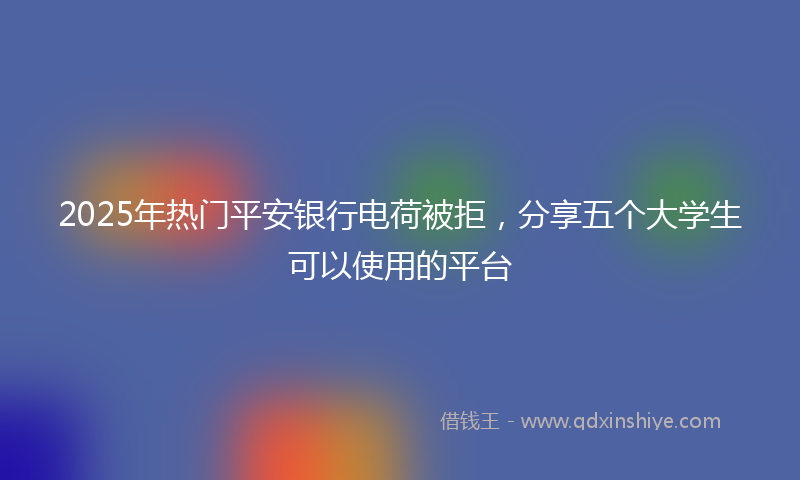 2025年热门平安银行电荷被拒，分享五个大学生可以使用的平台